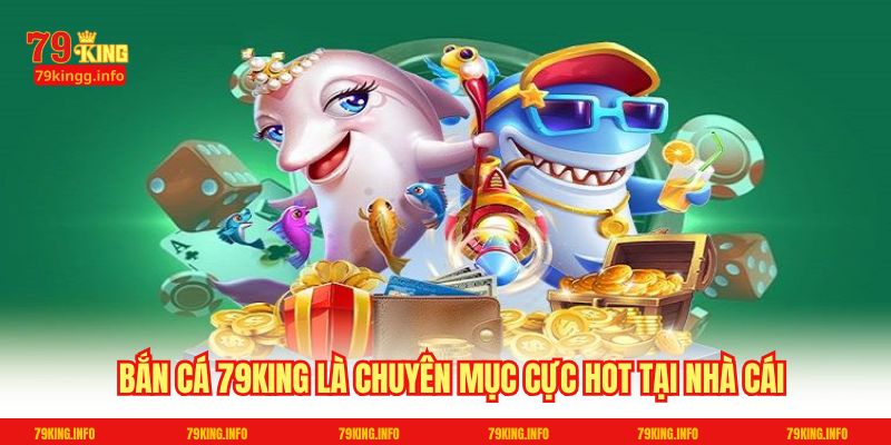 Bắn cá 79King là chuyên mục cực hot tại nhà cái